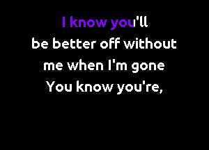 I know you'll
be better off without
me when I'm gone

You know you're,