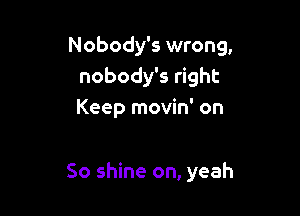 Nobody's wrong,
nobody's right
Keep movin' on

So shine on, yeah