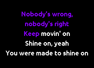 Nobody's wrong,
nobody's right

Keep movin' on
Shine on, yeah
You were made to shine on