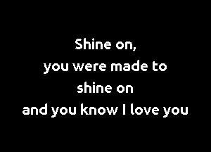 Shine on,
you were made to

shine on
and you know I love you