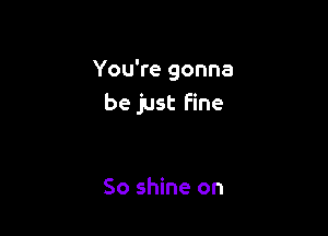 You're gonna
be just Fine

So shine on