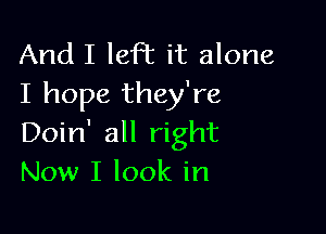 And I Iefl' it alone
I hope they're

Doin' all right
Now I look in