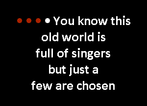 o o o 0 You know this
old world is

full of singers
but just a
few are chosen