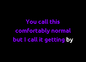 You call this

comfortably normal
but I call it getting by