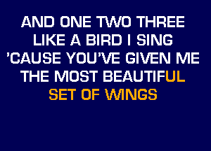 AND ONE TWO THREE
LIKE A BIRD I SING
'CAUSE YOU'VE GIVEN ME
THE MOST BEAUTIFUL
SET OF WINGS