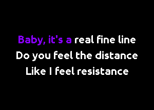 Baby, it's a real Fine line

Do you Feel the distance
Like I Feel resistance