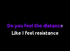 Do you Feel the distance
Like I Feel resistance