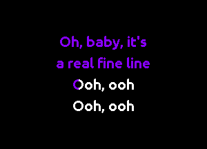 Oh, baby, it's
a real fine line

Ooh, ooh
Ooh, ooh