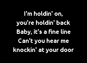 I'm holdin' on,
you're holdin' back

Baby, it's a fine line
Can't you hear me
knockin' at your door