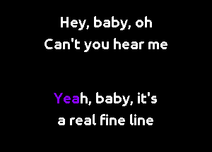 Hey, baby, oh
Can't you hear me

Yeah, baby, it's
a real Fine line