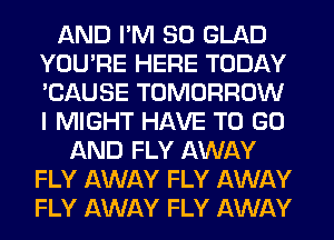 AND I'M SO GLAD
YOU'RE HERE TODAY
'CAUSE TOMORROW
I MIGHT HAVE TO GO

AND FLY AWAY
FLY AWAY FLY AWAY
FLY AWAY FLY AWAY