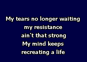 My tears no longer waiting
my resistance

ain't that strong
My mind keeps
recreating a life