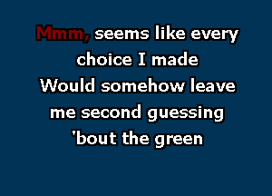 seems like every
choice I made
Would somehow leave

me second guessing
'bout the green