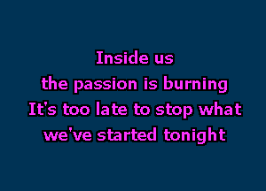 Inside us
the passion is burning

It's too late to stop what
we've started tonight