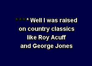 Well I was raised
on country classics

like Roy Acuff
and George Jones