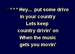 Hey... put some drive
in your country
Lets keep

country drivin' on
When the music
gets you movin'