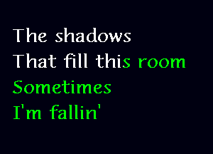 The shadows
That fill this room

Sometimes
I'm fallin'
