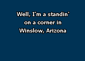 Well, I'm a standin'
on a corner in

Winslow, Arizona