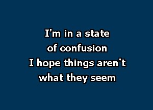 I'm in a state
of confusion

I hope things aren't
what they seem