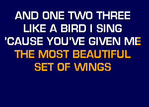 AND ONE TWO THREE
LIKE A BIRD I SING
'CAUSE YOU'VE GIVEN ME
THE MOST BEAUTIFUL
SET OF WINGS