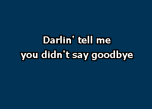 Darlin' tell me

you didn't say goodbye