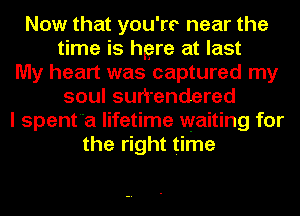 Now that you're near the
time is hgre at last
My heart was captured my
soul surrendered
I spenta lifetime waiting for
the right time