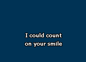 I could count

on your smile