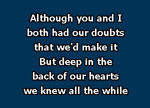 Although you and I
both had our doubts
that we'd make it
But deep in the
back of our hearts

we knew all the while I