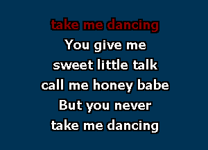 You give me
sweet little talk
call me honey babe
But you never

take me dancing