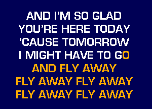 AND I'M SO GLAD
YOU'RE HERE TODAY
'CAUSE TOMORROW
I MIGHT HAVE TO GO

AND FLY AWAY
FLY AWAY FLY AWAY
FLY AWAY FLY AWAY