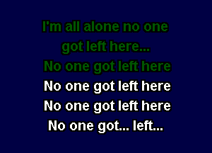 No one got left here
No one got left here
No one got... left...