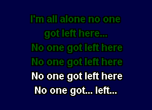 No one got left here
No one got... left...