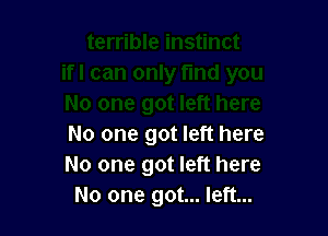 No one got left here
No one got left here
No one got... left...