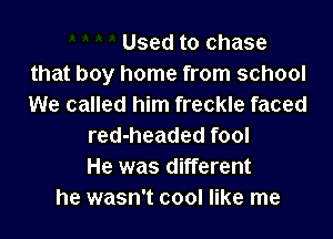 Used to chase
that boy home from school
We called him freckle faced

red-headed fool
He was different
he wasn't cool like me