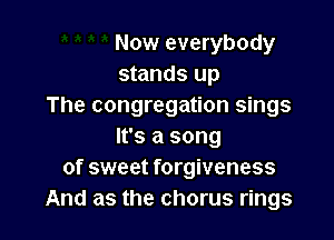 Now everybody
stands up
The congregation sings

It's a song
of sweet forgiveness
And as the chorus rings