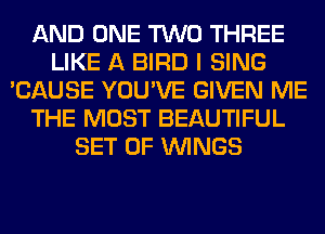 AND ONE TWO THREE
LIKE A BIRD I SING
'CAUSE YOU'VE GIVEN ME
THE MOST BEAUTIFUL
SET OF WINGS