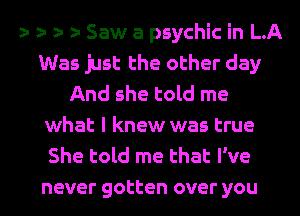 z- ) r a- Saw a psychic in LA
Was just the other day
And she told me
what I knew was true
She told me that I've
never gotten over you