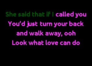 She said that if I called you
You'd just turn your back
and walk away, ooh
Look what love can do