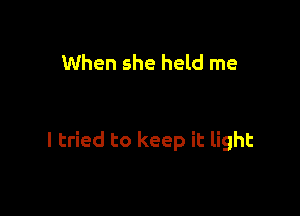 When she held me

I tried to keep it light