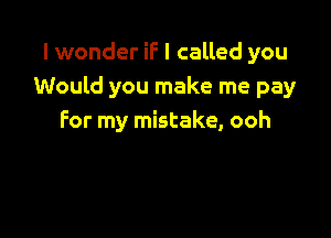 I wonder if I called you
Would you make me pay

For my mistake, ooh