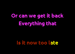 Or can we get it back
Everything that

Is it now too late