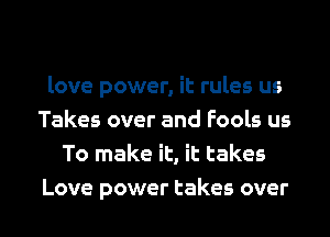 love power, it rules us
Takes over and Fools us
To make it, it takes

Love power takes over I