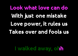 Look what love can do
With just one mistake

Love power, it rules us

Takes over and Fools us

I walked away, ohh