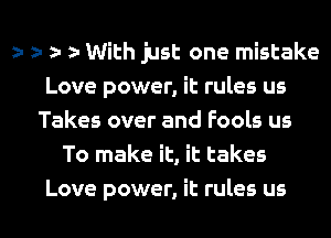 y r r r With just one mistake
Love power, it rules us
Takes over and Fools us
To make it, it takes

Love power, it rules us I