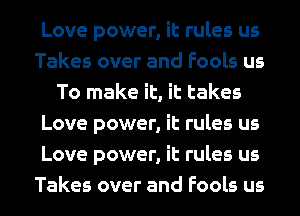 Love power, it rules us
Takes over and Fools us
To make it, it takes
Love power, it rules us
Love power, it rules us
Takes over and Fools us