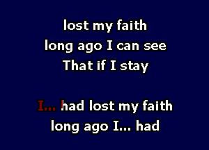 lost my faith
long ago I can see
That if I stay

had lost my faith
long ago I... had