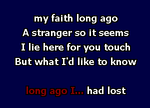 my faith long ago
A stranger so it seems

I lie here for you touch

But what I'd like to know

had lost