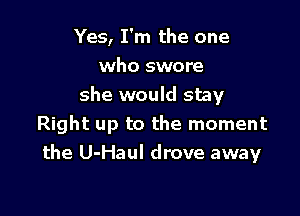 Yes, I'm the one
who swore
she would stay

Right up to the moment
the U-Haul drove away