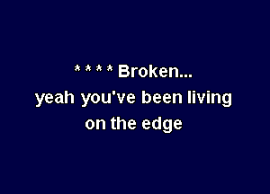 ' Broken...

yeah you've been living
on the edge