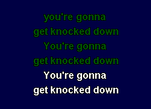 You're gonna
get knocked down